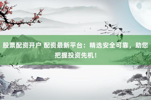 股票配资开户 配资最新平台：精选安全可靠，助您把握投资先机！