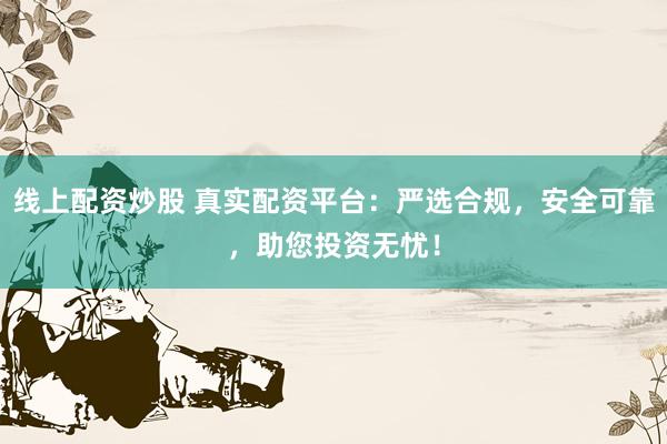 线上配资炒股 真实配资平台：严选合规，安全可靠，助您投资无忧！