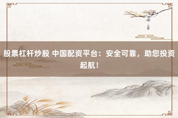 股票杠杆炒股 中国配资平台：安全可靠，助您投资起航！