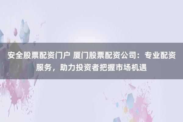 安全股票配资门户 厦门股票配资公司：专业配资服务，助力投资者把握市场机遇