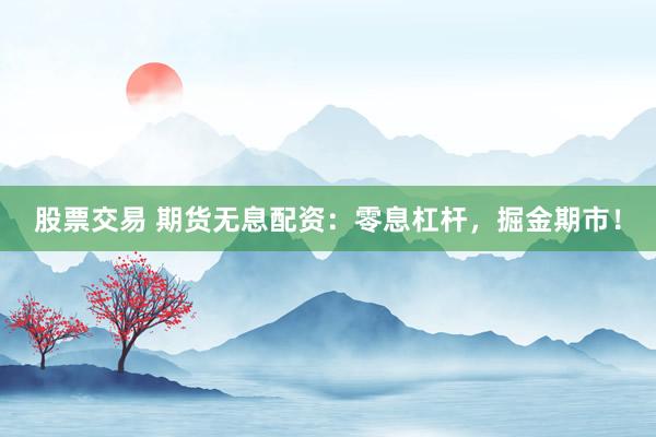 股票交易 期货无息配资：零息杠杆，掘金期市！