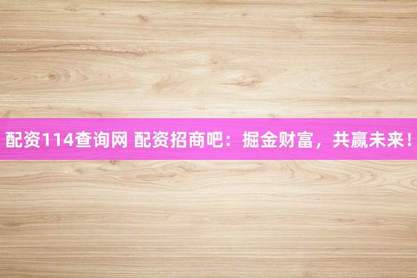 配资114查询网 配资招商吧：掘金财富，共赢未来！