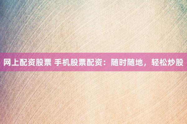 网上配资股票 手机股票配资：随时随地，轻松炒股