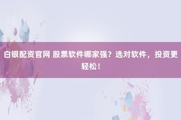 白银配资官网 股票软件哪家强？选对软件，投资更轻松！
