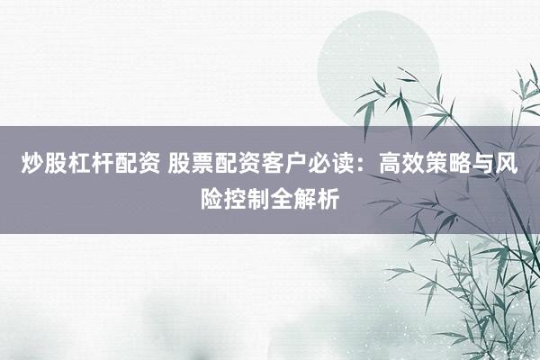 炒股杠杆配资 股票配资客户必读：高效策略与风险控制全解析