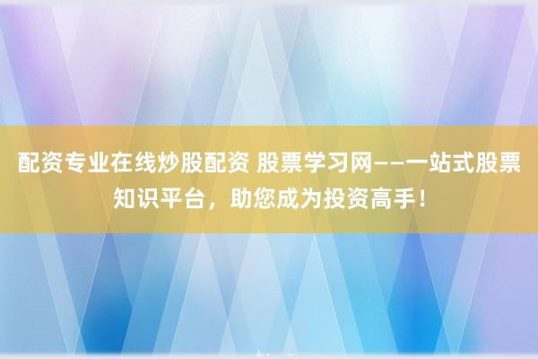 配资专业在线炒股配资 股票学习网——一站式股票知识平台，助您成为投资高手！