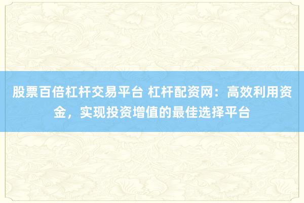 股票百倍杠杆交易平台 杠杆配资网：高效利用资金，实现投资增值的最佳选择平台