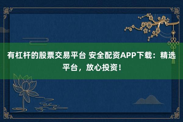 有杠杆的股票交易平台 安全配资APP下载：精选平台，放心投资！
