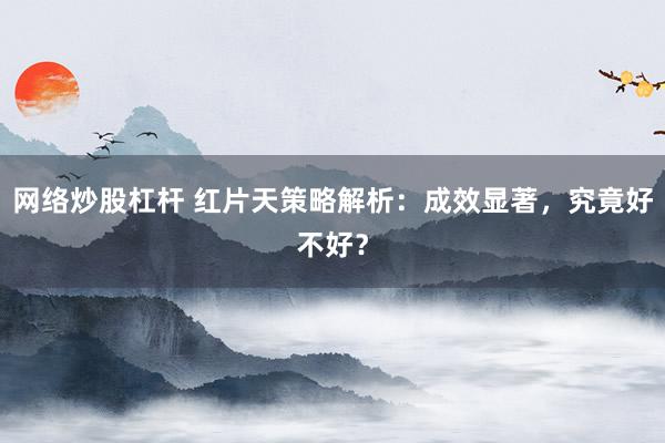 网络炒股杠杆 红片天策略解析：成效显著，究竟好不好？