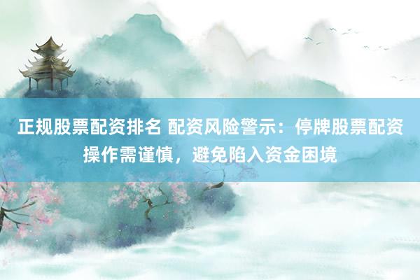 正规股票配资排名 配资风险警示：停牌股票配资操作需谨慎，避免陷入资金困境