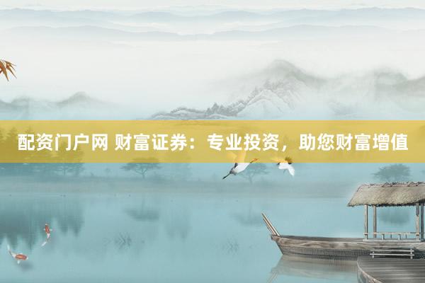 配资门户网 财富证券：专业投资，助您财富增值