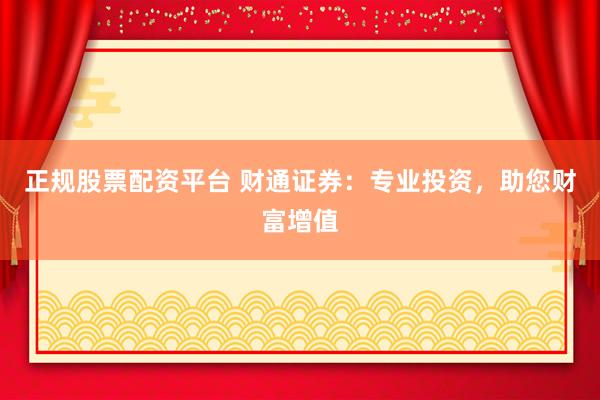 正规股票配资平台 财通证券：专业投资，助您财富增值