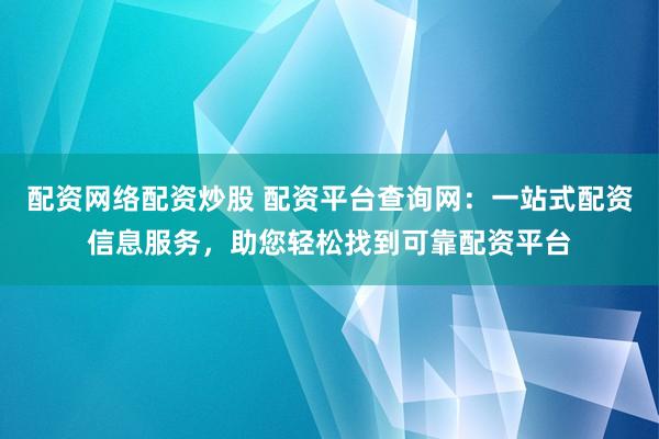 配资网络配资炒股 配资平台查询网：一站式配资信息服务，助您轻松找到可靠配资平台