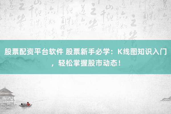 股票配资平台软件 股票新手必学：K线图知识入门，轻松掌握股市动态！