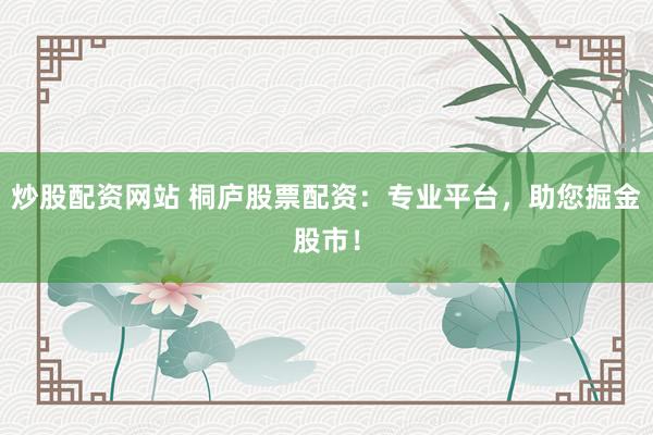 炒股配资网站 桐庐股票配资：专业平台，助您掘金股市！
