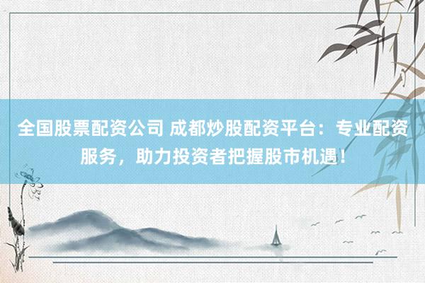 全国股票配资公司 成都炒股配资平台：专业配资服务，助力投资者把握股市机遇！