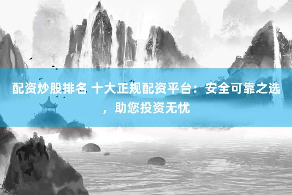 配资炒股排名 十大正规配资平台：安全可靠之选，助您投资无忧