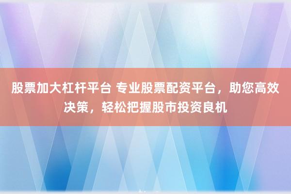 股票加大杠杆平台 专业股票配资平台，助您高效决策，轻松把握股市投资良机