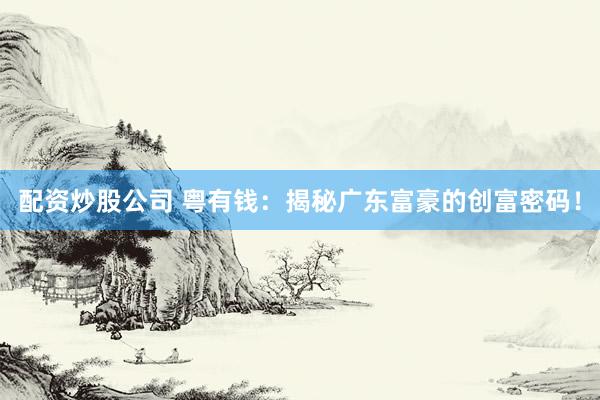 配资炒股公司 粤有钱：揭秘广东富豪的创富密码！