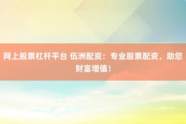 网上股票杠杆平台 伍洲配资：专业股票配资，助您财富增值！