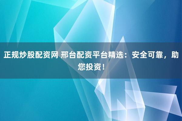 正规炒股配资网 邢台配资平台精选：安全可靠，助您投资！