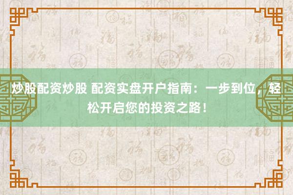 炒股配资炒股 配资实盘开户指南：一步到位，轻松开启您的投资之路！