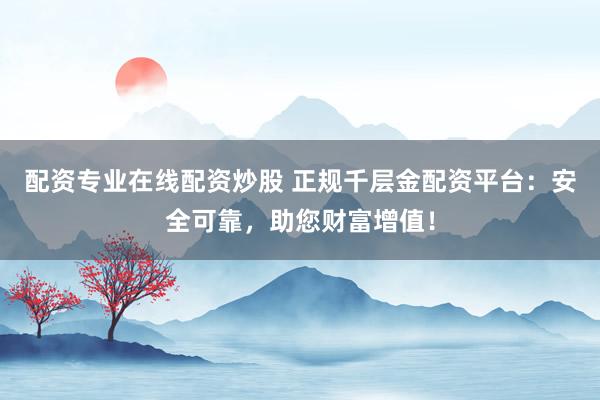 配资专业在线配资炒股 正规千层金配资平台：安全可靠，助您财富增值！