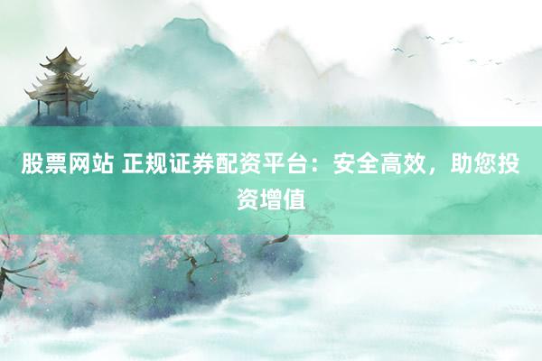 股票网站 正规证券配资平台：安全高效，助您投资增值