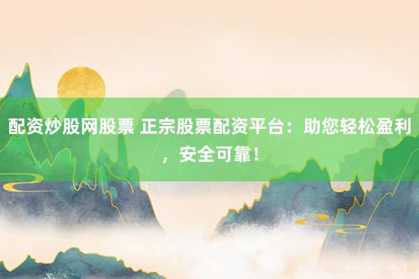 配资炒股网股票 正宗股票配资平台：助您轻松盈利，安全可靠！