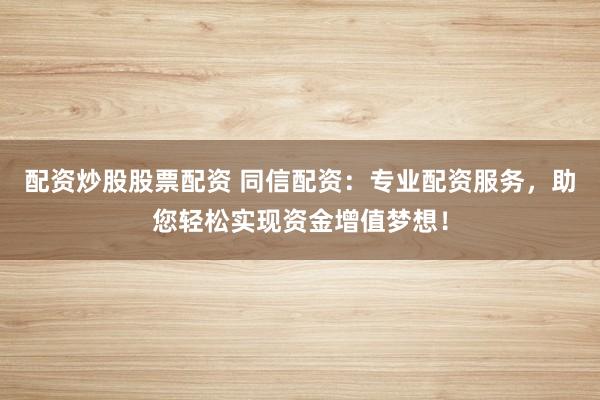 配资炒股股票配资 同信配资：专业配资服务，助您轻松实现资金增值梦想！