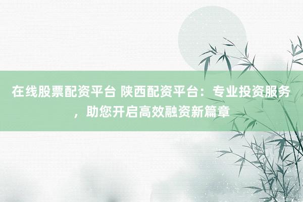 在线股票配资平台 陕西配资平台：专业投资服务，助您开启高效融资新篇章