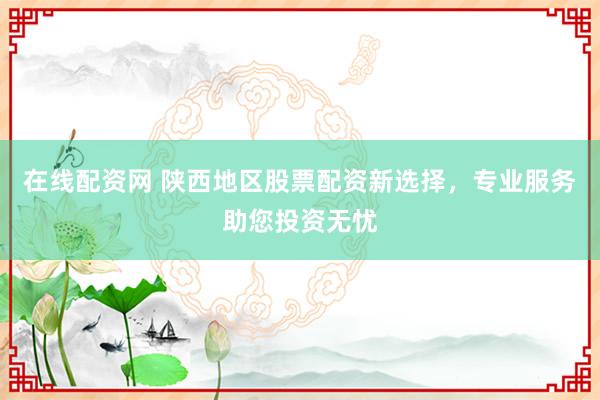 在线配资网 陕西地区股票配资新选择，专业服务助您投资无忧