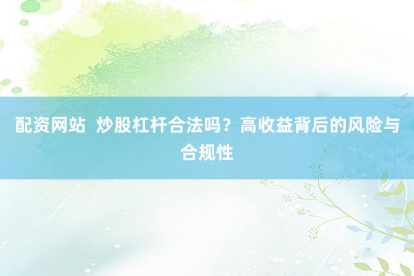 配资网站  炒股杠杆合法吗？高收益背后的风险与合规性