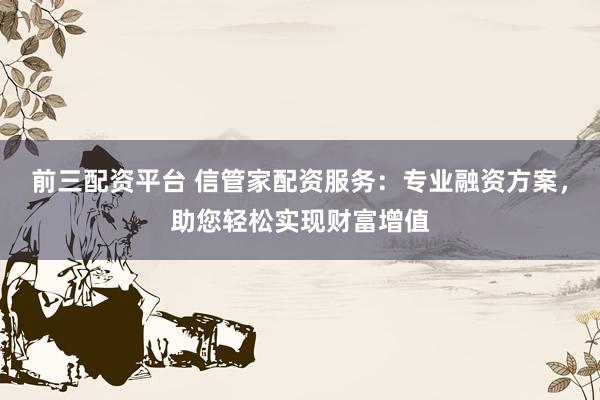 前三配资平台 信管家配资服务：专业融资方案，助您轻松实现财富增值