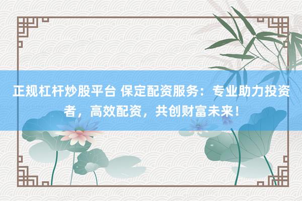正规杠杆炒股平台 保定配资服务：专业助力投资者，高效配资，共创财富未来！