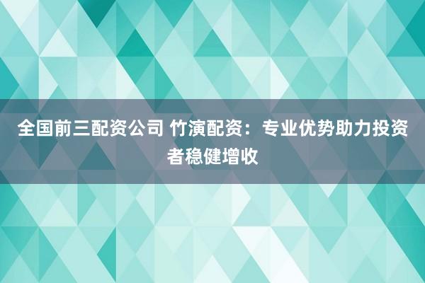 全国前三配资公司 竹演配资：专业优势助力投资者稳健增收