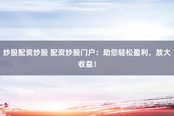 炒股配资炒股 配资炒股门户：助您轻松盈利，放大收益！
