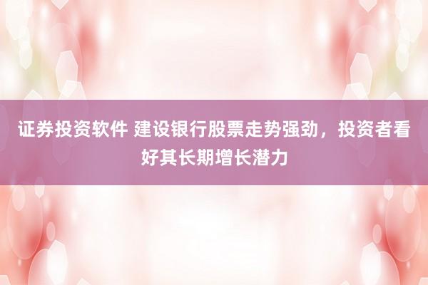 证券投资软件 建设银行股票走势强劲，投资者看好其长期增长潜力