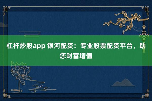 杠杆炒股app 银河配资：专业股票配资平台，助您财富增值