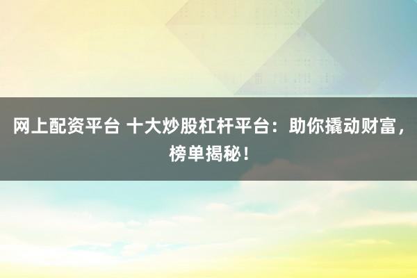 网上配资平台 十大炒股杠杆平台：助你撬动财富，榜单揭秘！