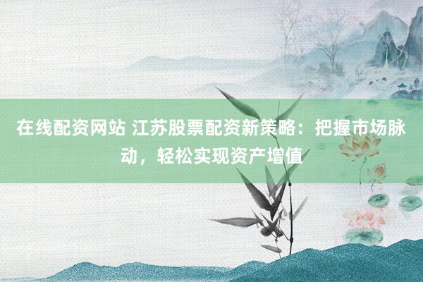在线配资网站 江苏股票配资新策略：把握市场脉动，轻松实现资产增值