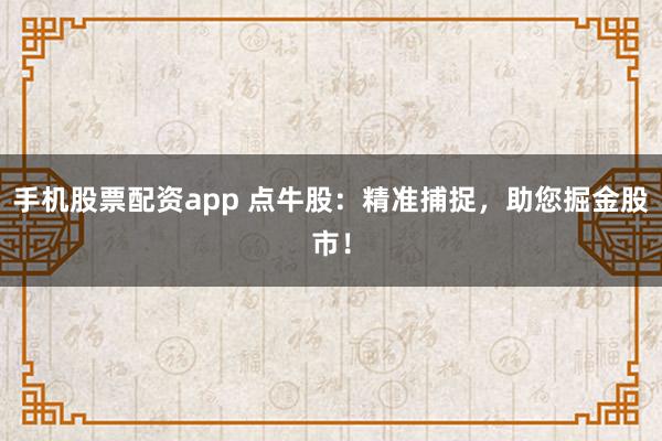手机股票配资app 点牛股：精准捕捉，助您掘金股市！