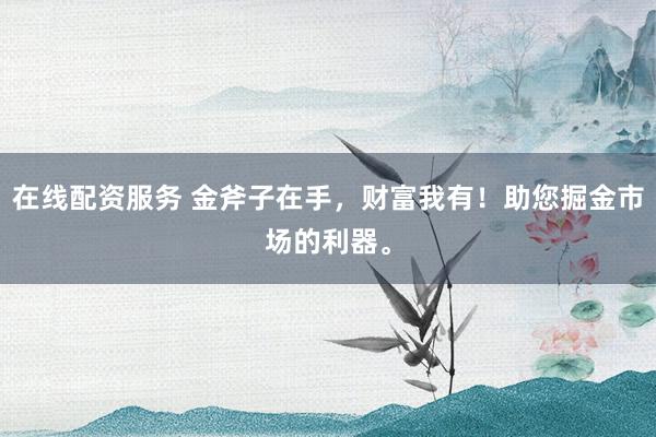 在线配资服务 金斧子在手，财富我有！助您掘金市场的利器。