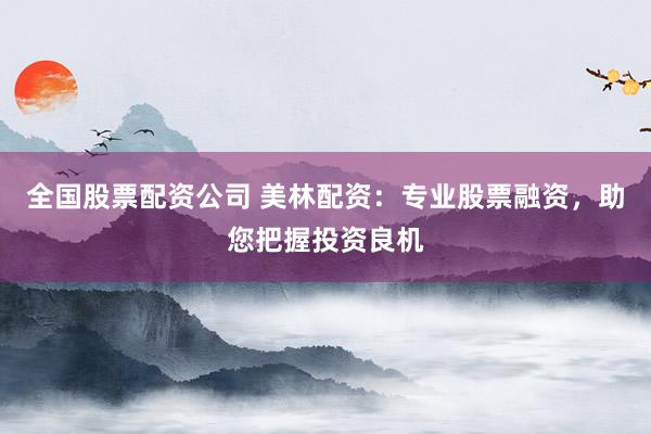 全国股票配资公司 美林配资：专业股票融资，助您把握投资良机