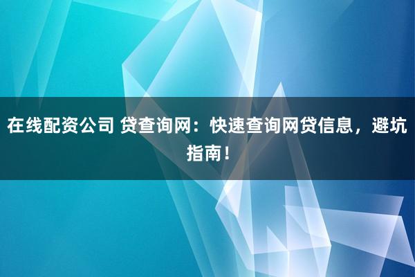 在线配资公司 贷查询网：快速查询网贷信息，避坑指南！