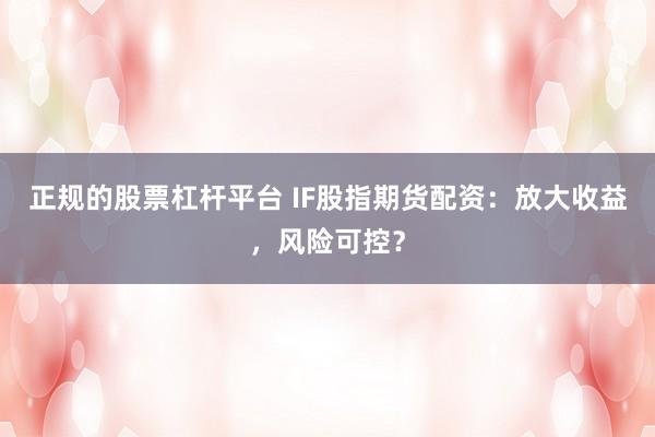 正规的股票杠杆平台 IF股指期货配资：放大收益，风险可控？