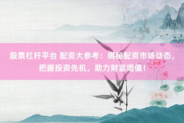 股票杠杆平台 配资大参考：揭秘配资市场动态，把握投资先机，助力财富增值！