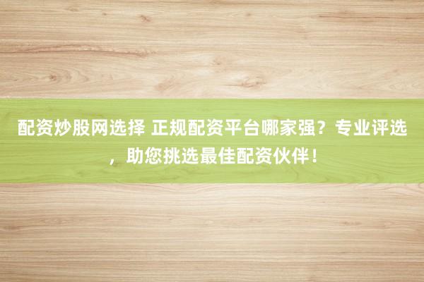 配资炒股网选择 正规配资平台哪家强？专业评选，助您挑选最佳配资伙伴！