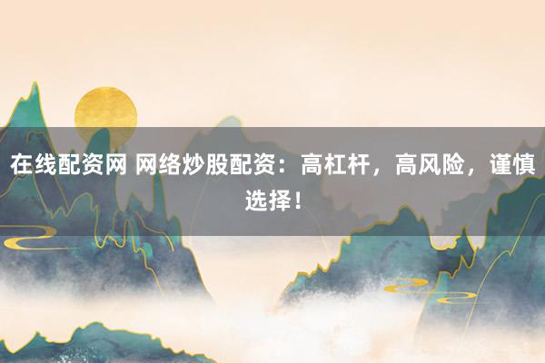 在线配资网 网络炒股配资：高杠杆，高风险，谨慎选择！