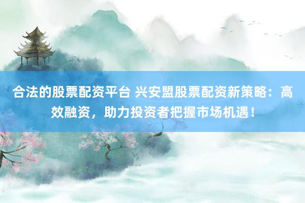 合法的股票配资平台 兴安盟股票配资新策略：高效融资，助力投资者把握市场机遇！